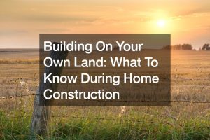 Building On Your Own Land What To Know During Home Construction