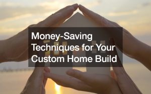 Money-Saving Techniques for Your Custom Home Build