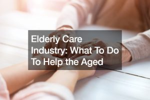 Elderly Care Industry: What To Do To Help the Aged