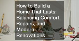 How to Build a Home That Lasts Balancing Comfort, Repairs, and Modern Renovations